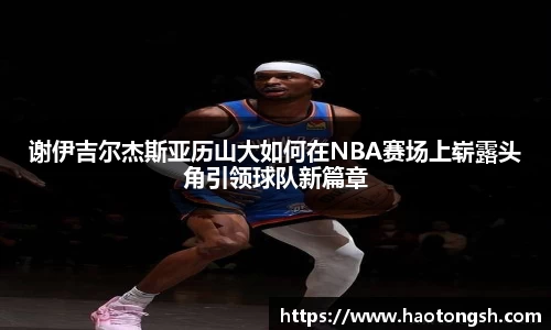 谢伊吉尔杰斯亚历山大如何在NBA赛场上崭露头角引领球队新篇章