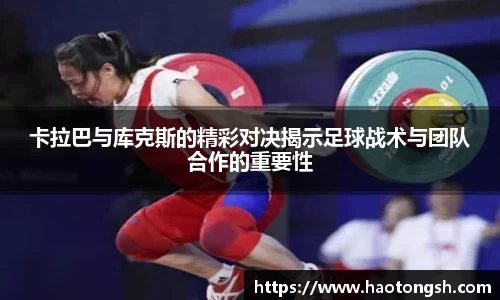 卡拉巴与库克斯的精彩对决揭示足球战术与团队合作的重要性