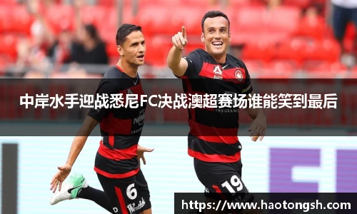 中岸水手迎战悉尼FC决战澳超赛场谁能笑到最后