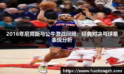 2016年尼克斯与公牛激战回顾：经典对决与球星表现分析